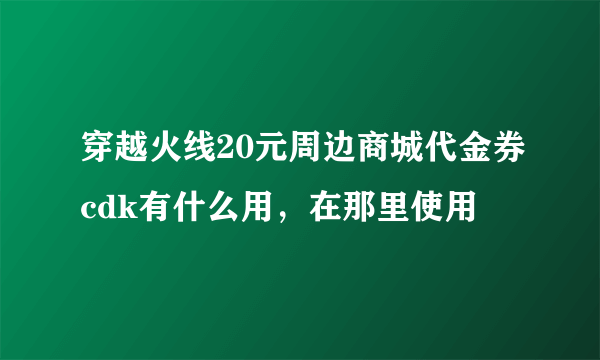 穿越火线20元周边商城代金券cdk有什么用，在那里使用