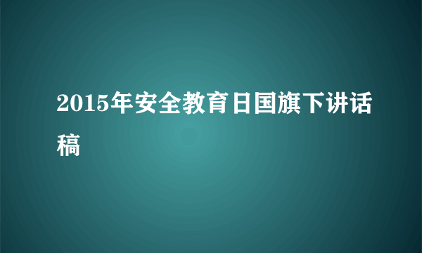 2015年安全教育日国旗下讲话稿