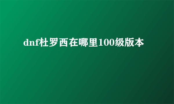 dnf杜罗西在哪里100级版本