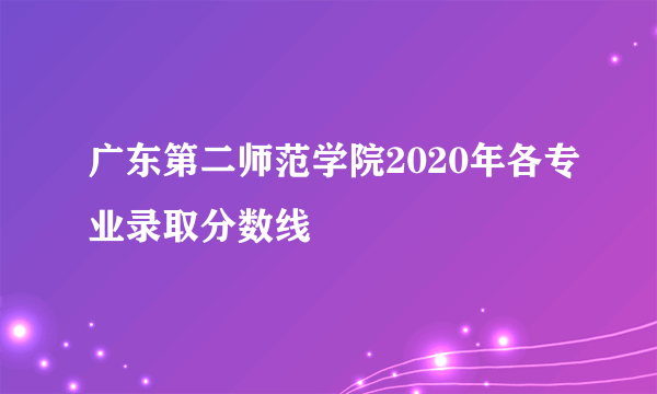 广东第二师范学院2020年各专业录取分数线