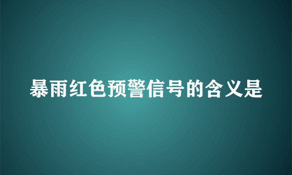 暴雨红色预警信号的含义是