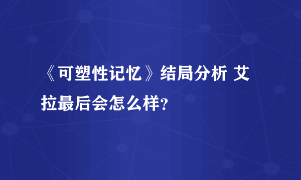 《可塑性记忆》结局分析 艾拉最后会怎么样？