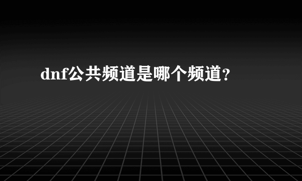 dnf公共频道是哪个频道？