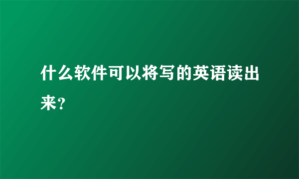 什么软件可以将写的英语读出来？