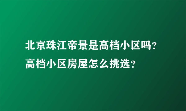 北京珠江帝景是高档小区吗？高档小区房屋怎么挑选？