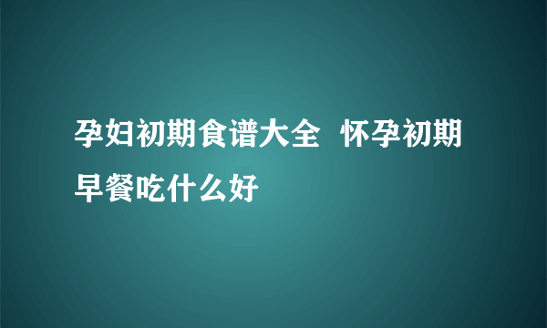 孕妇初期食谱大全  怀孕初期早餐吃什么好