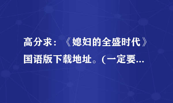 高分求：《媳妇的全盛时代》国语版下载地址。(一定要是国语的）