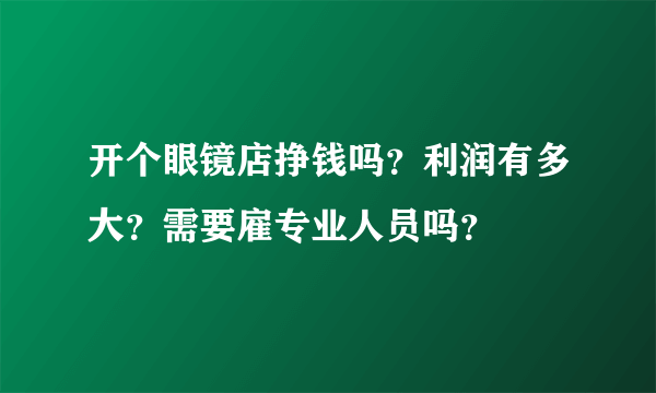 开个眼镜店挣钱吗？利润有多大？需要雇专业人员吗？