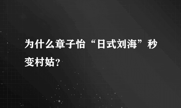 为什么章子怡“日式刘海”秒变村姑？