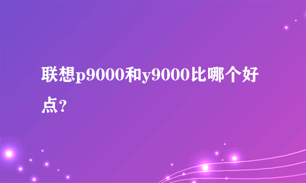 联想p9000和y9000比哪个好点？