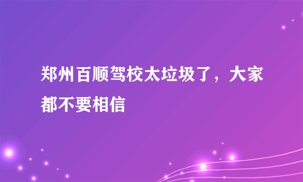 郑州百顺驾校太垃圾了，大家都不要相信