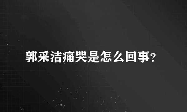 郭采洁痛哭是怎么回事？