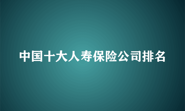 中国十大人寿保险公司排名