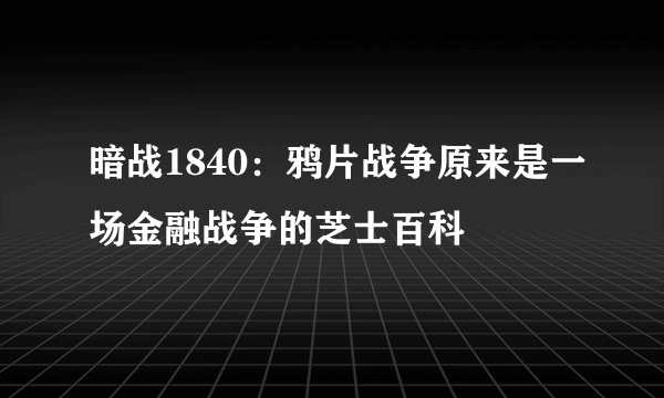 暗战1840：鸦片战争原来是一场金融战争的芝士百科