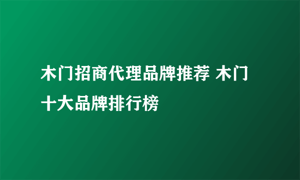 木门招商代理品牌推荐 木门十大品牌排行榜