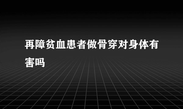 再障贫血患者做骨穿对身体有害吗