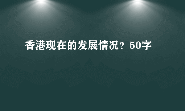 香港现在的发展情况？50字