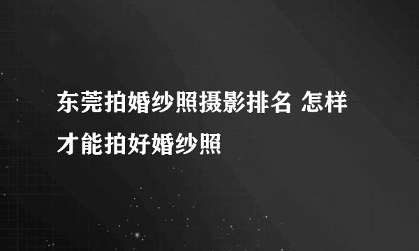 东莞拍婚纱照摄影排名 怎样才能拍好婚纱照