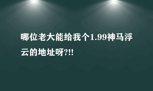 哪位老大能给我个1.99神马浮云的地址呀?!!