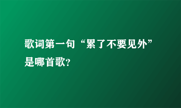 歌词第一句“累了不要见外”是哪首歌？