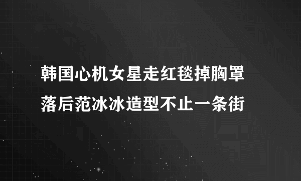 韩国心机女星走红毯掉胸罩 落后范冰冰造型不止一条街