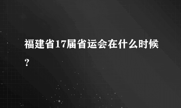 福建省17届省运会在什么时候？