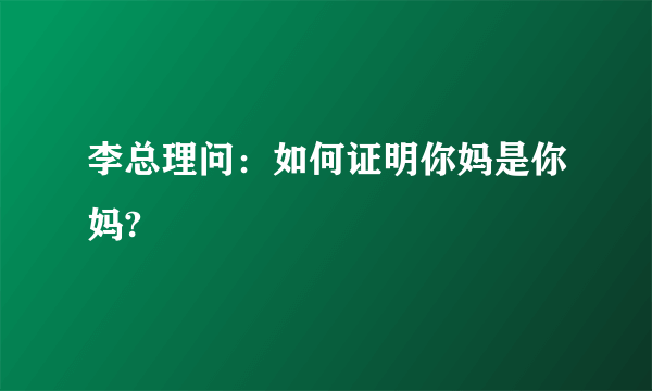 李总理问：如何证明你妈是你妈?