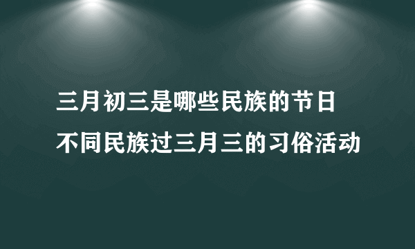 三月初三是哪些民族的节日 不同民族过三月三的习俗活动