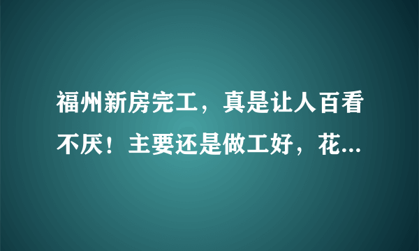 福州新房完工，真是让人百看不厌！主要还是做工好，花20万值了！