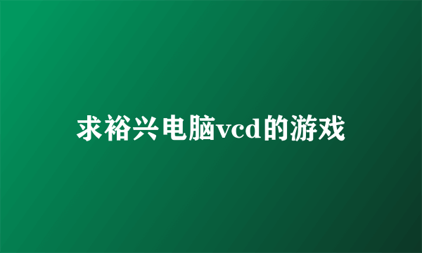 求裕兴电脑vcd的游戏