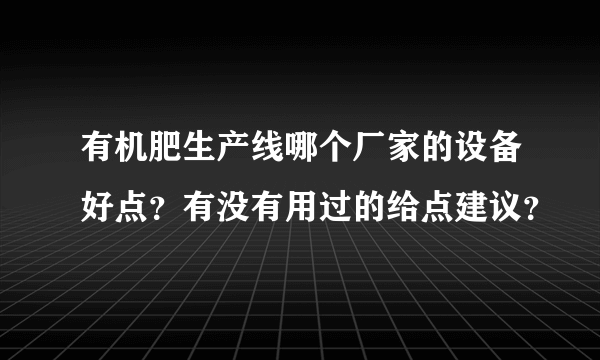 有机肥生产线哪个厂家的设备好点？有没有用过的给点建议？