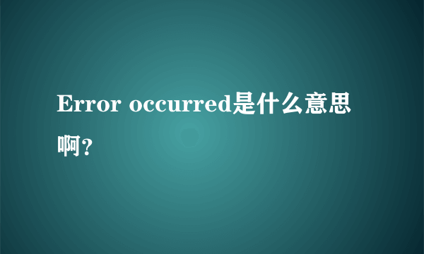 Error occurred是什么意思啊？