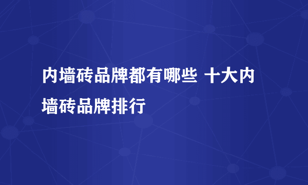 内墙砖品牌都有哪些 十大内墙砖品牌排行