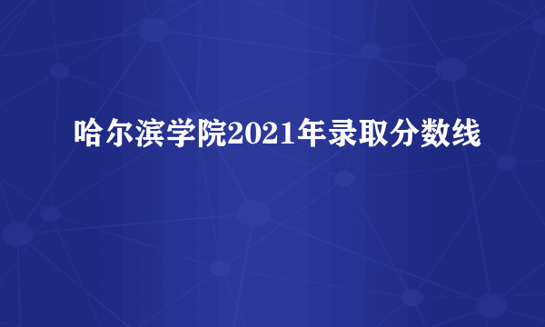 哈尔滨学院2021年录取分数线