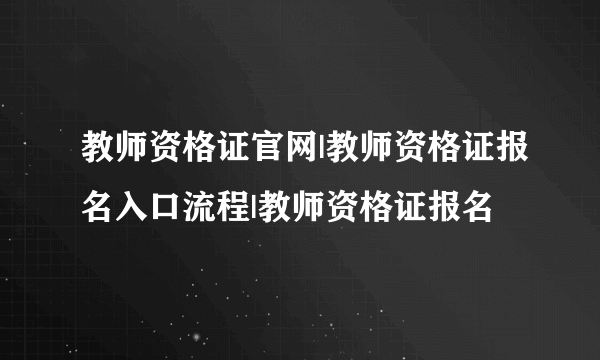 教师资格证官网|教师资格证报名入口流程|教师资格证报名