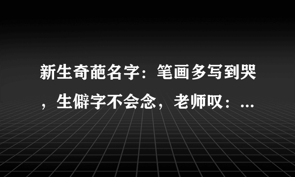 新生奇葩名字：笔画多写到哭，生僻字不会念，老师叹：孩子太难了