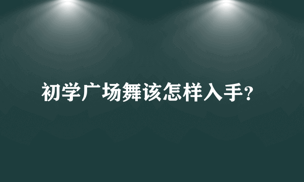 初学广场舞该怎样入手？