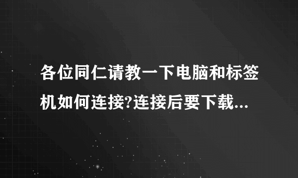 各位同仁请教一下电脑和标签机如何连接?连接后要下载什么软件吗?请具体些!在此谢过各位热心的人！