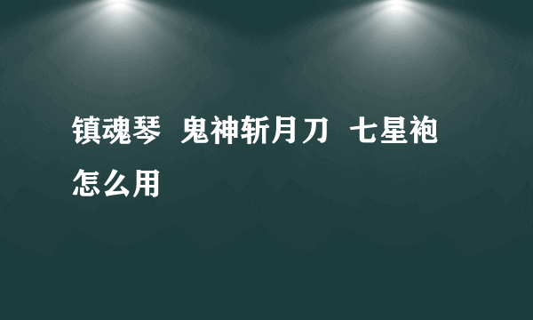 镇魂琴  鬼神斩月刀  七星袍  怎么用