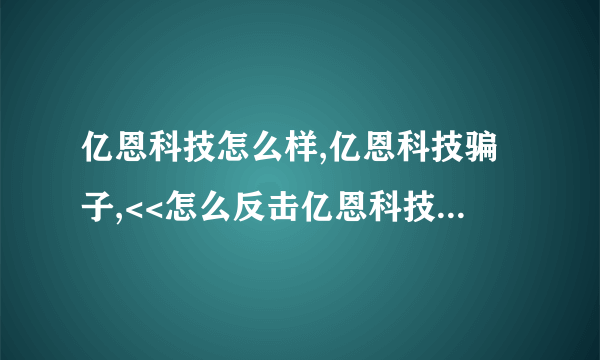 亿恩科技怎么样,亿恩科技骗子,<<怎么反击亿恩科技>>这是我的法子,受害者一起顶！