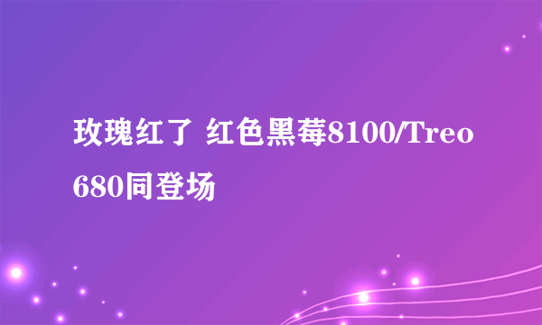 玫瑰红了 红色黑莓8100/Treo680同登场