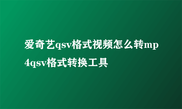 爱奇艺qsv格式视频怎么转mp4qsv格式转换工具