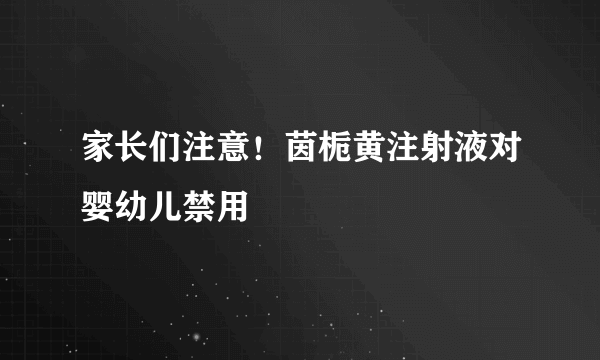 家长们注意！茵栀黄注射液对婴幼儿禁用