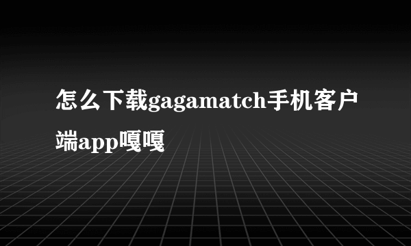 怎么下载gagamatch手机客户端app嘎嘎