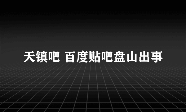 天镇吧 百度贴吧盘山出事