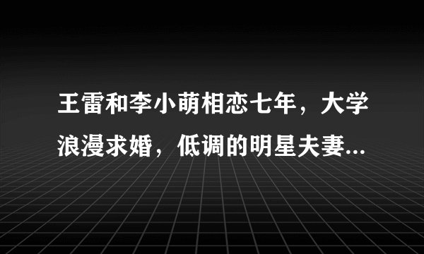 王雷和李小萌相恋七年，大学浪漫求婚，低调的明星夫妻你怎么看？