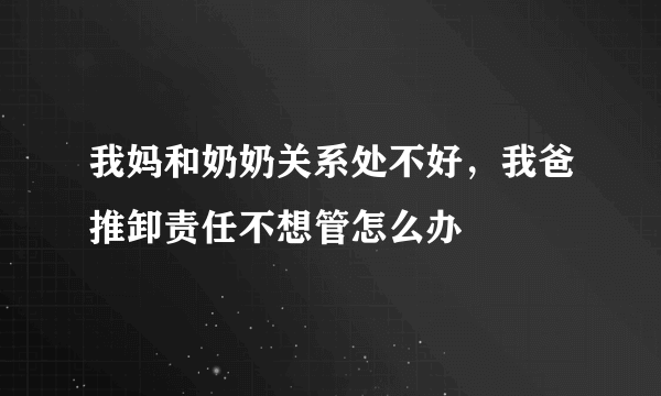 我妈和奶奶关系处不好，我爸推卸责任不想管怎么办