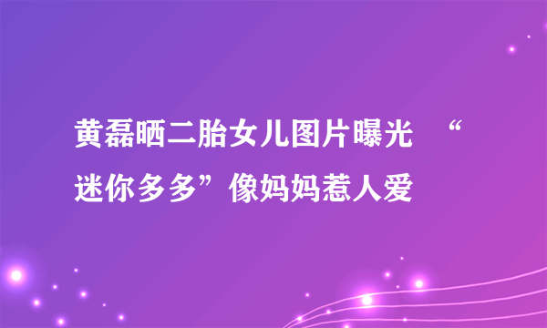 黄磊晒二胎女儿图片曝光  “迷你多多”像妈妈惹人爱