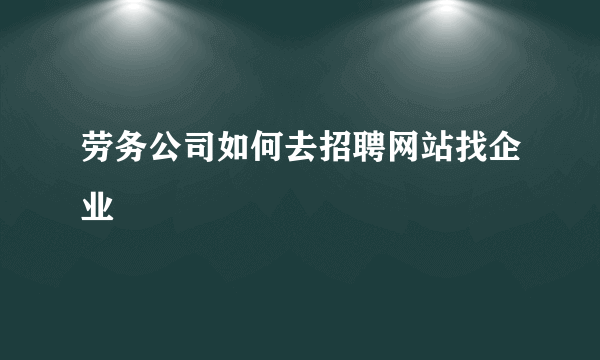 劳务公司如何去招聘网站找企业