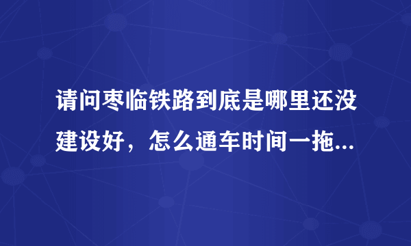 请问枣临铁路到底是哪里还没建设好，怎么通车时间一拖再拖，谢谢知情人回答